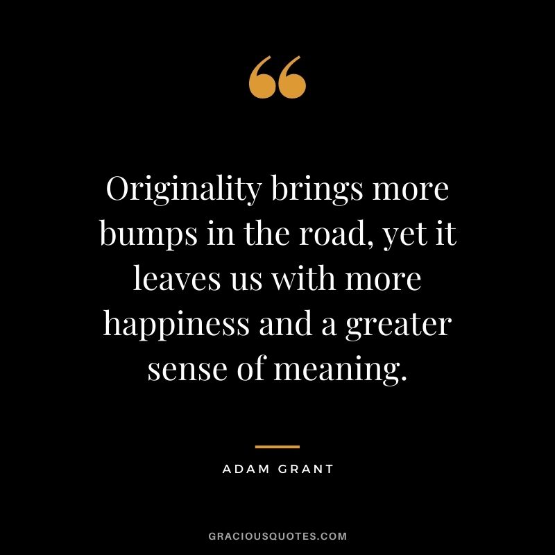 Originality brings more bumps in the road, yet it leaves us with more happiness and a greater sense of meaning.