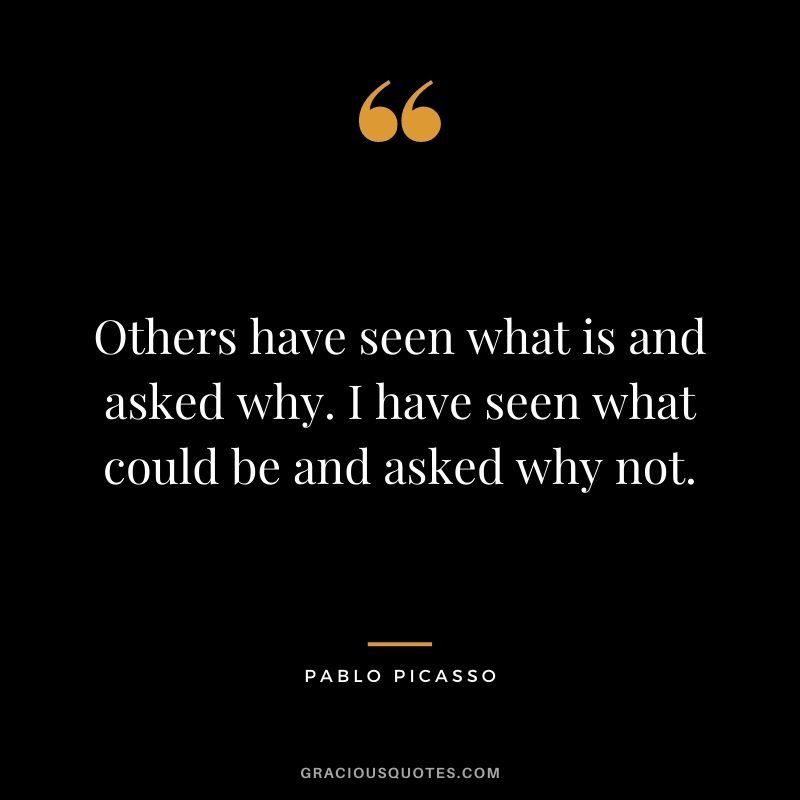 Others have seen what is and asked why. I have seen what could be and asked why not. ― Pablo Picasso