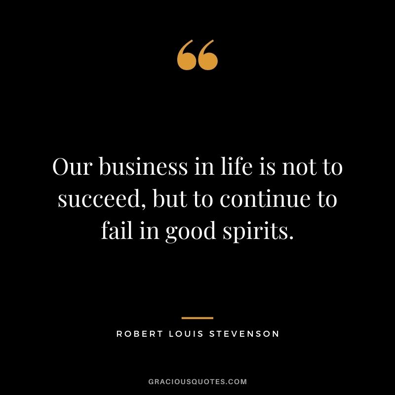 Our business in life is not to succeed, but to continue to fail in good spirits.