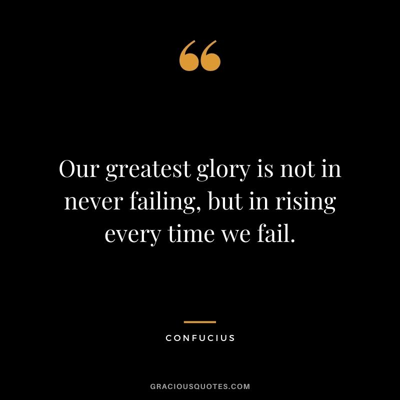 Our greatest glory is not in never failing, but in rising every time we fail. ― Confucius