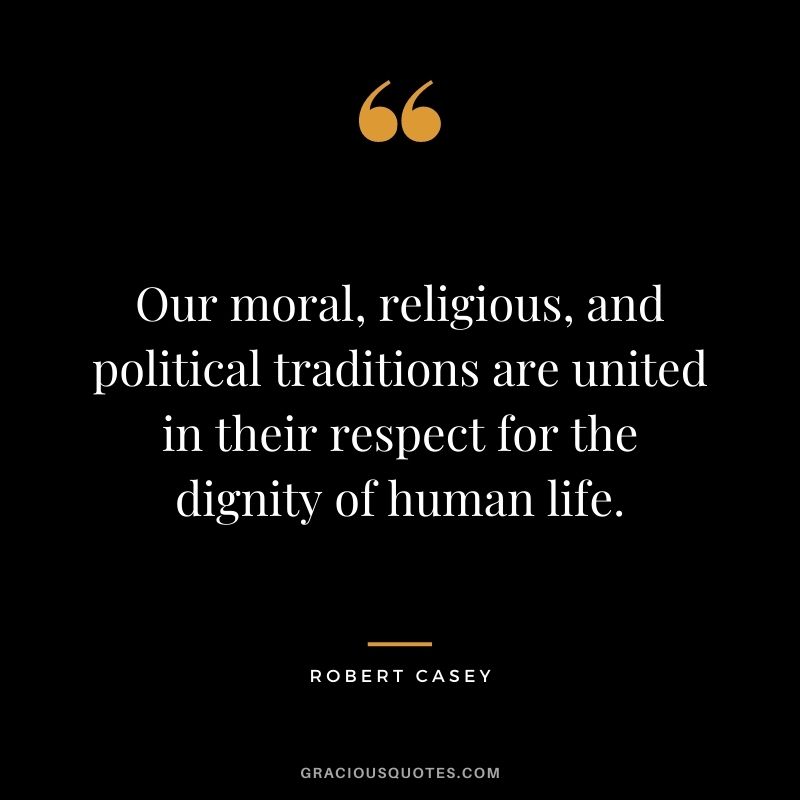 Our moral, religious, and political traditions are united in their respect for the dignity of human life. ‒ Robert Casey