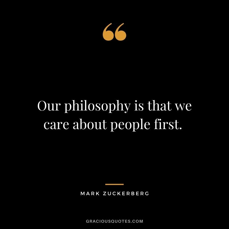 Our philosophy is that we care about people first. - Mark Zuckerberg