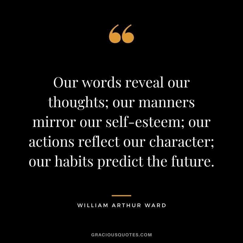 Our words reveal our thoughts; our manners mirror our self-esteem; our actions reflect our character; our habits predict the future.
