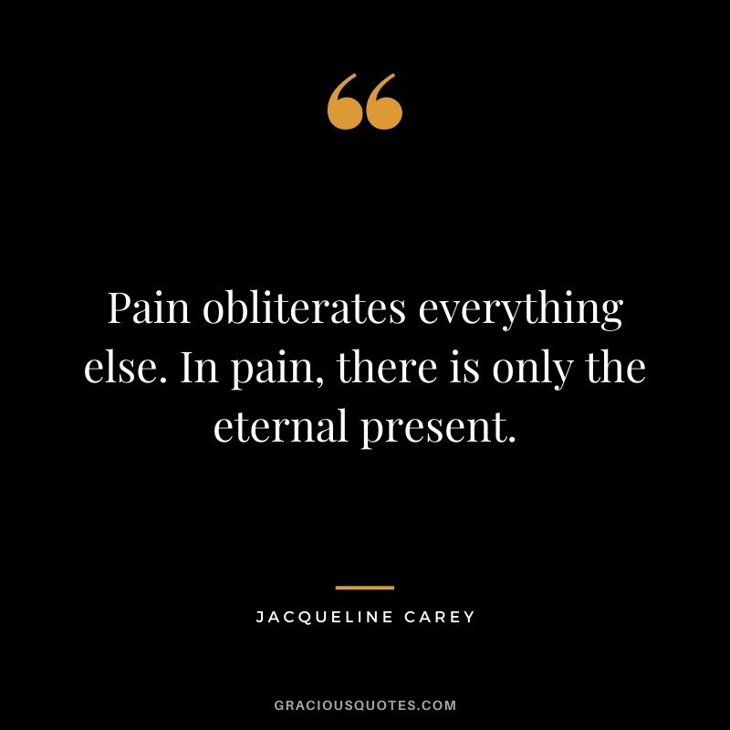 Pain obliterates everything else. In pain, there is only the eternal present.