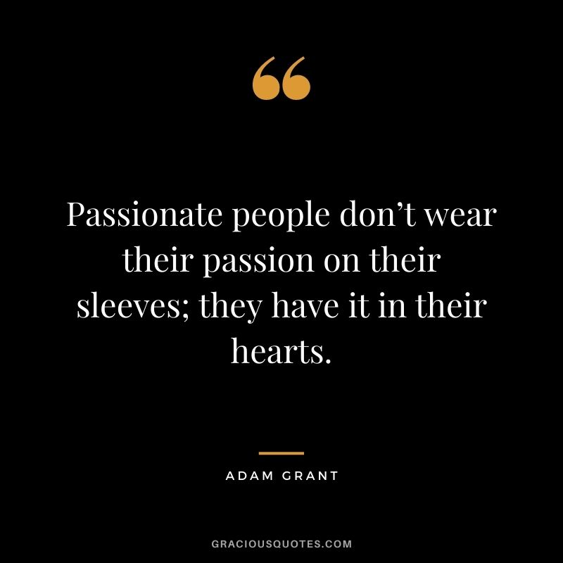 Passionate people don’t wear their passion on their sleeves; they have it in their hearts.