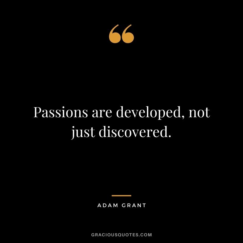 Passions are developed, not just discovered.