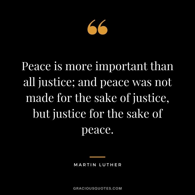 Peace is more important than all justice; and peace was not made for the sake of justice, but justice for the sake of peace.
