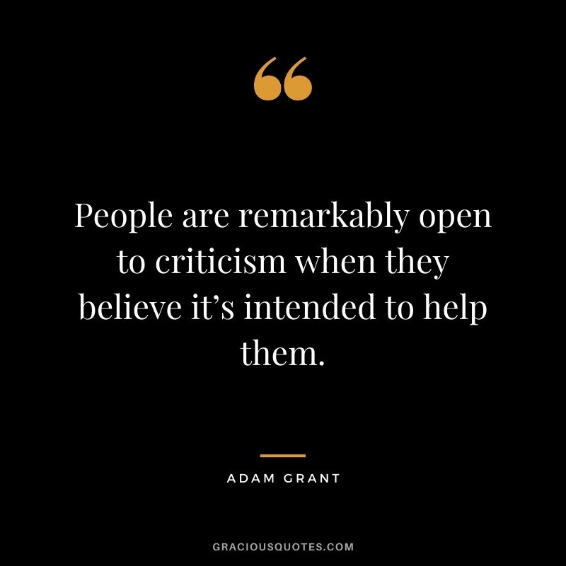 People are remarkably open to criticism when they believe it’s intended to help them.