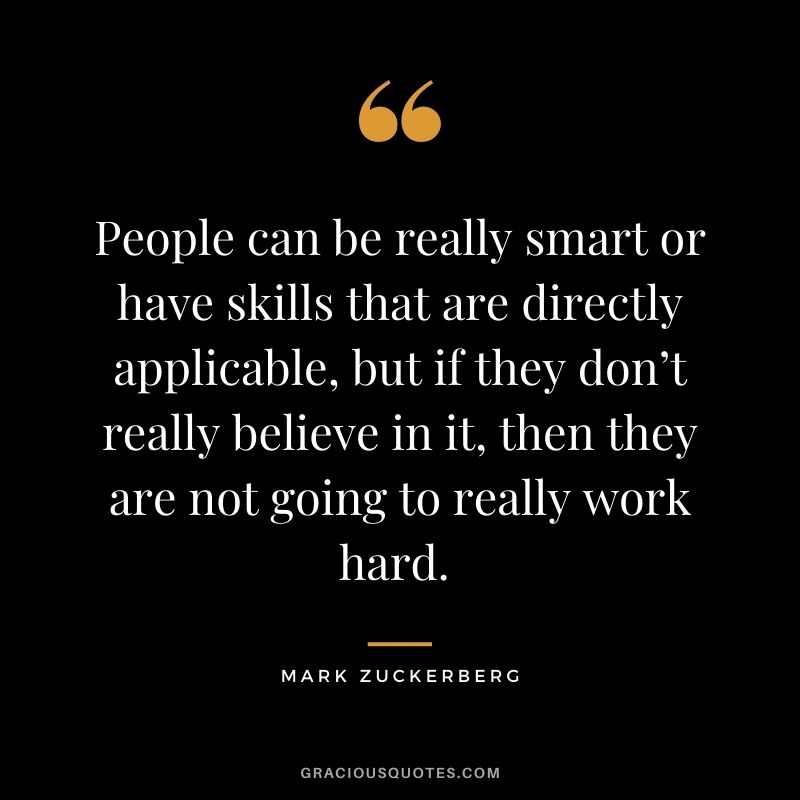 People can be really smart or have skills that are directly applicable, but if they don’t really believe in it, then they are not going to really work hard. - Mark Zuckerberg
