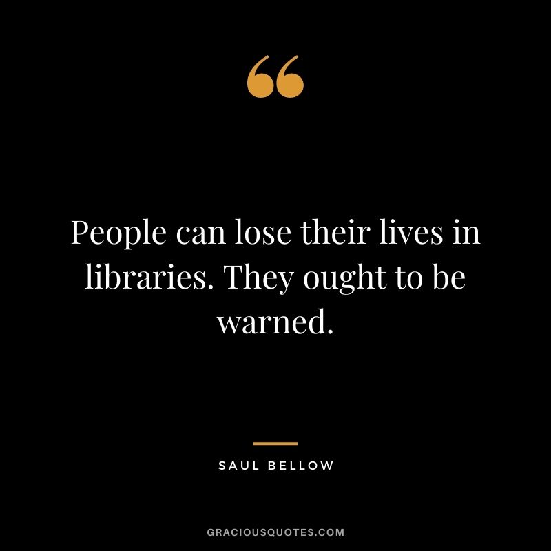 People can lose their lives in libraries. They ought to be warned. - Saul Bellow