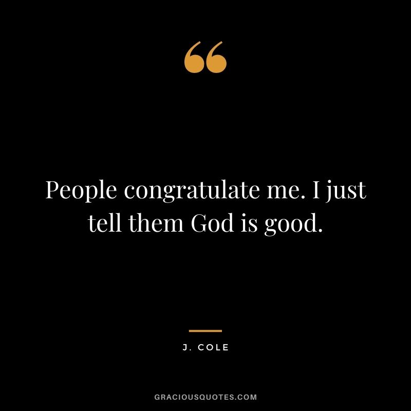 People congratulate me. I just tell them God is good.