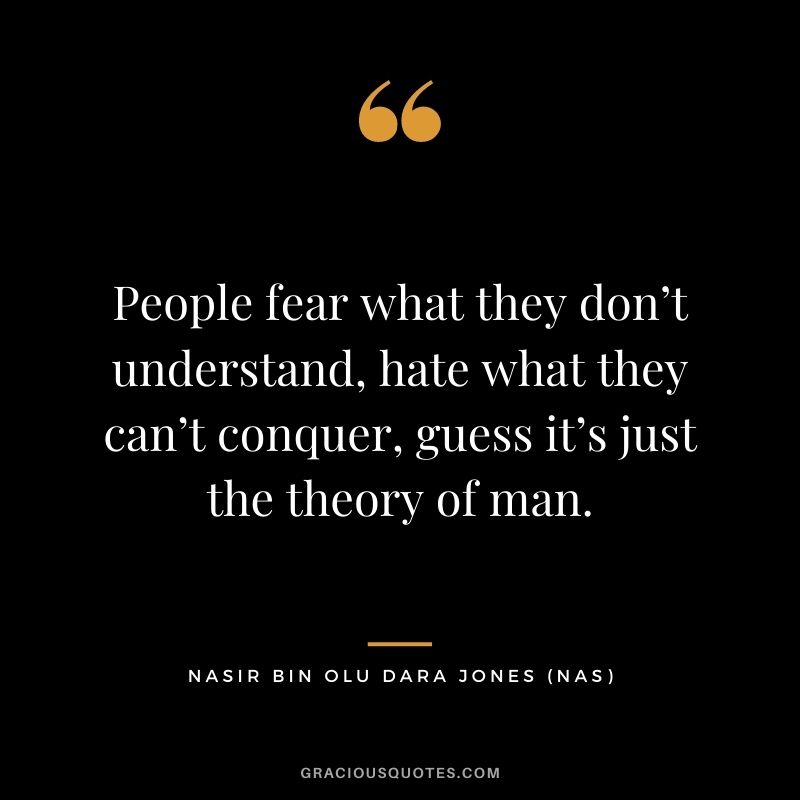 People fear what they don’t understand, hate what they can’t conquer, guess it’s just the theory of man.