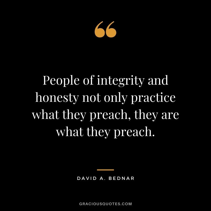 People of integrity and honesty not only practice what they preach, they are what they preach. — David A. Bednar