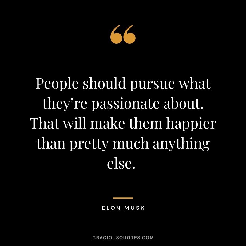 People should pursue what they’re passionate about. That will make them happier than pretty much anything else. - Elon Musk