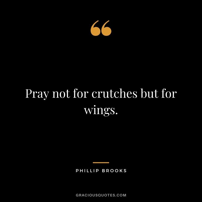 Pray not for crutches but for wings. - Phillip Brooks
