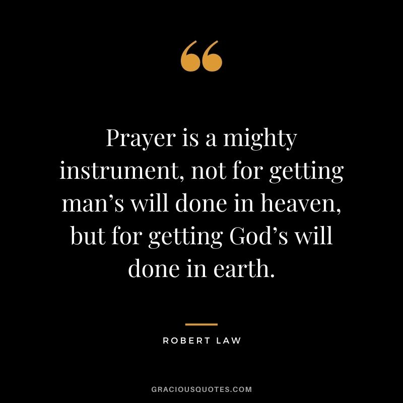 Prayer is a mighty instrument, not for getting man’s will done in heaven, but for getting God’s will done in earth. - Robert Law