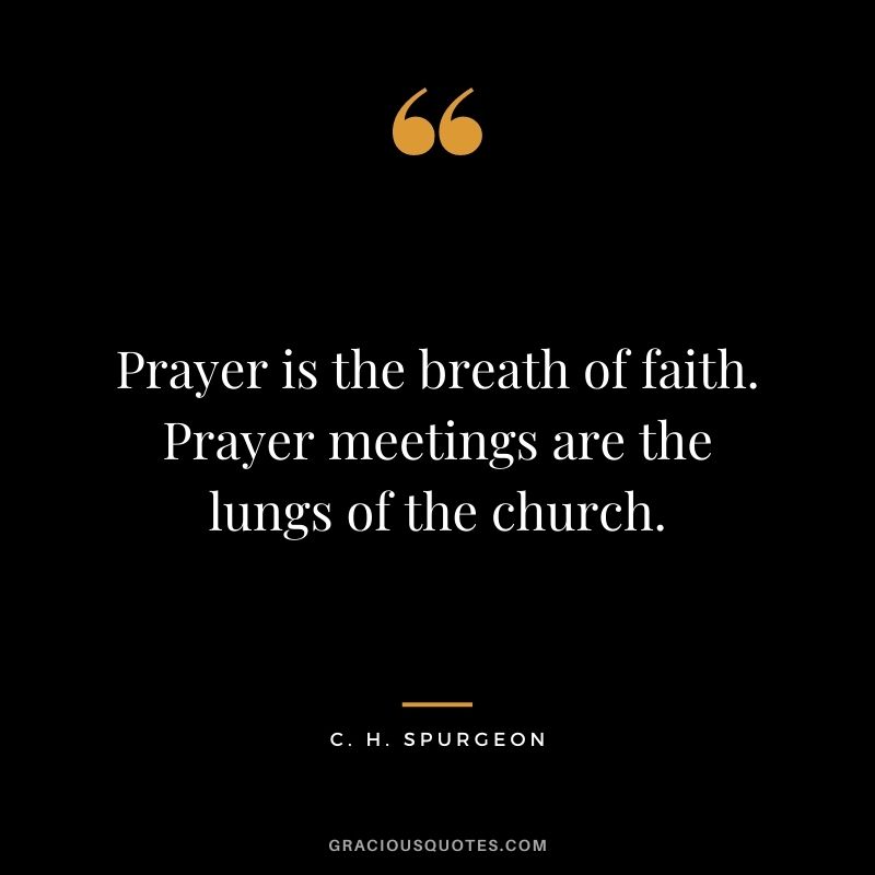 Prayer is the breath of faith. Prayer meetings are the lungs of the church. - C. H. Spurgeon