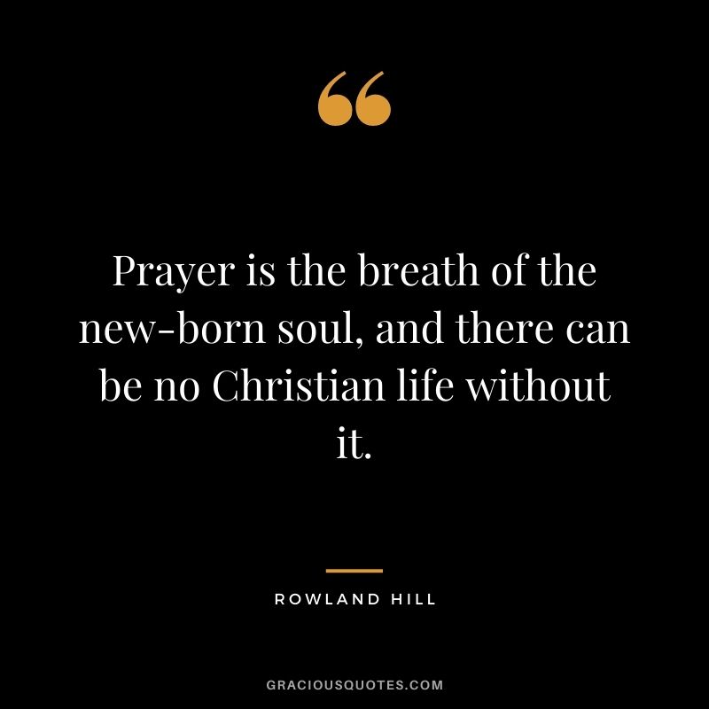 Prayer is the breath of the new-born soul, and there can be no Christian life without it. - Rowland Hill