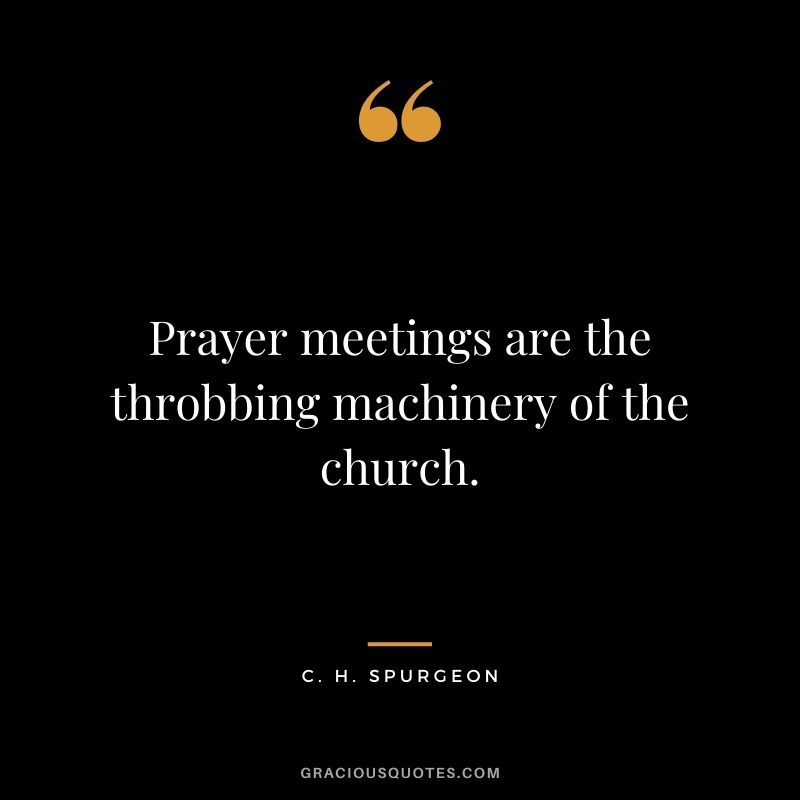 Prayer meetings are the throbbing machinery of the church. - C. H. Spurgeon