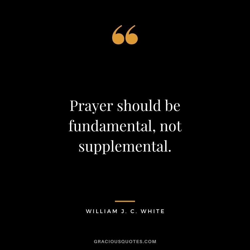 Prayer should be fundamental, not supplemental. - William J. C. White