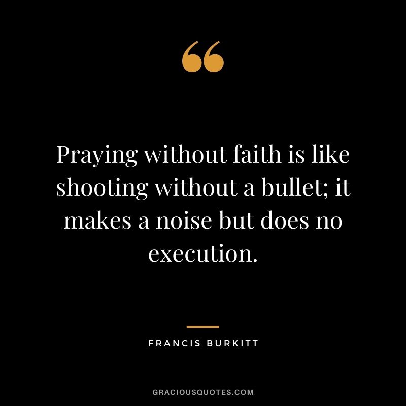 Praying without faith is like shooting without a bullet; it makes a noise but does no execution. - Francis Burkitt