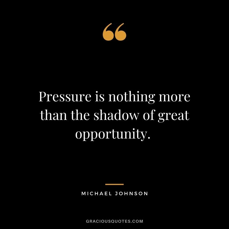 Pressure is nothing more than the shadow of great opportunity. - Michael Johnson