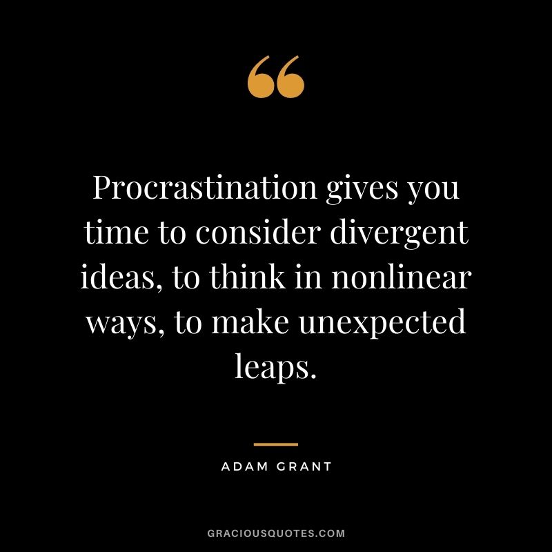 Procrastination gives you time to consider divergent ideas, to think in nonlinear ways, to make unexpected leaps.