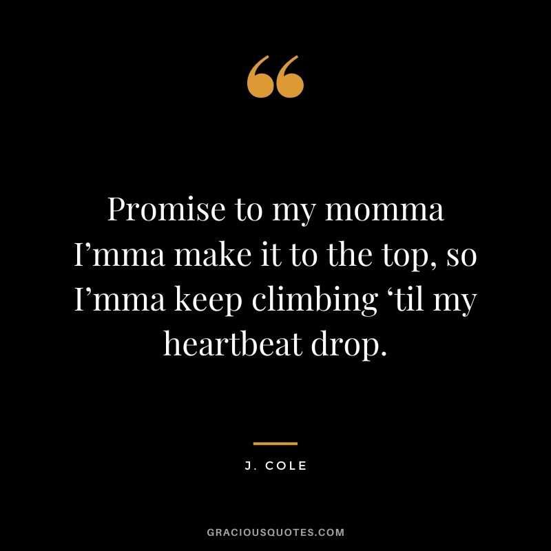 Promise to my momma I’mma make it to the top, so I’mma keep climbing ‘til my heartbeat drop.