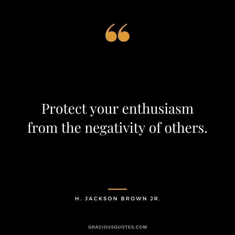 Protect your enthusiasm from the negativity of others.