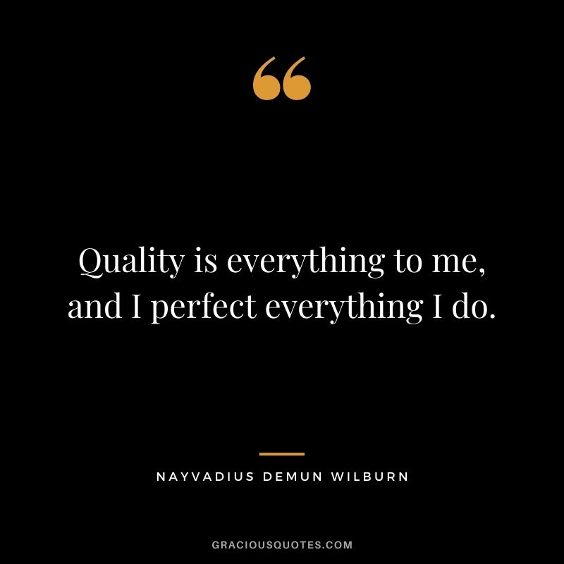Quality is everything to me, and I perfect everything I do.