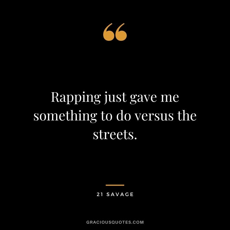 Rapping just gave me something to do versus the streets.