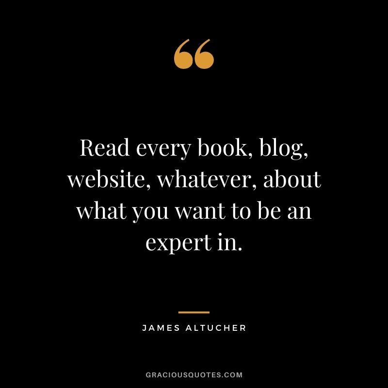 Read every book, blog, website, whatever, about what you want to be an expert in.