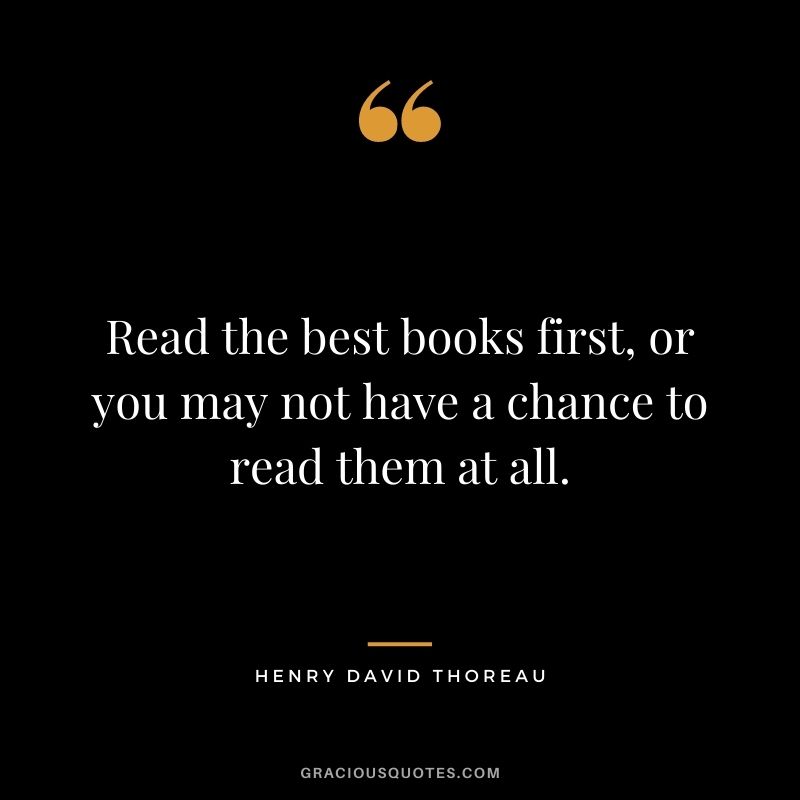 Read the best books first, or you may not have a chance to read them at all. - Henry David Thoreau