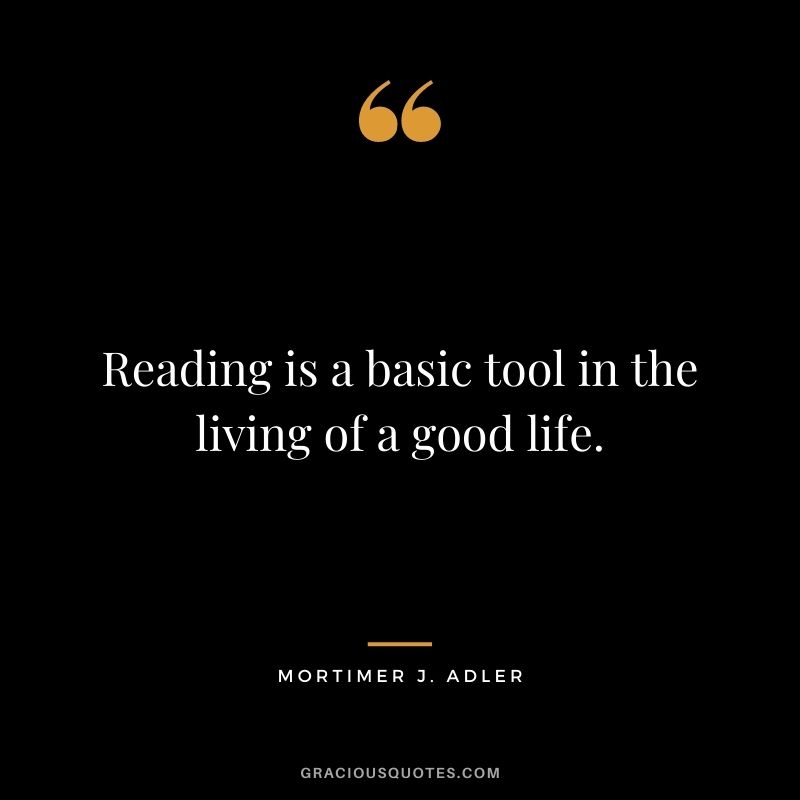 Reading is a basic tool in the living of a good life. - Mortimer J. Adler