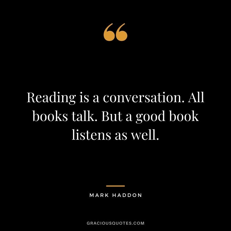 Reading is a conversation. All books talk. But a good book listens as well. - Mark Haddon