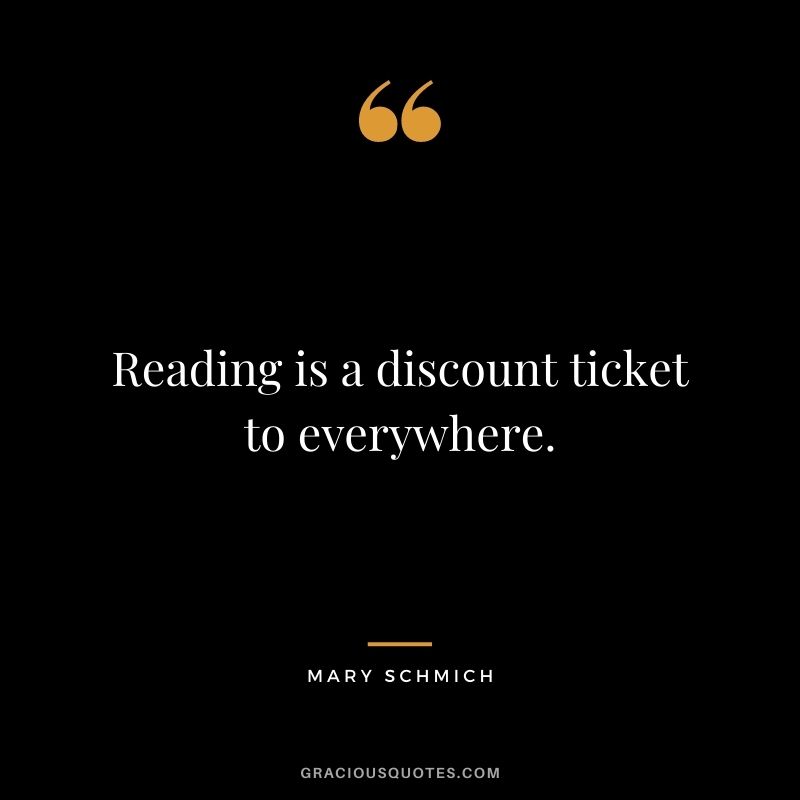 Reading is a discount ticket to everywhere. - Mary Schmich