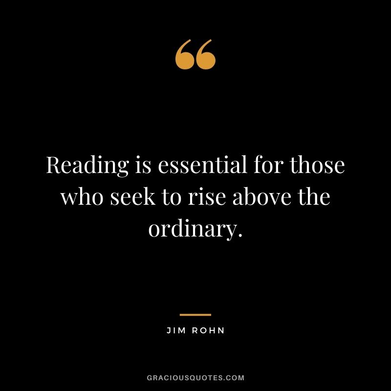 Reading is essential for those who seek to rise above the ordinary. - Jim Rohn