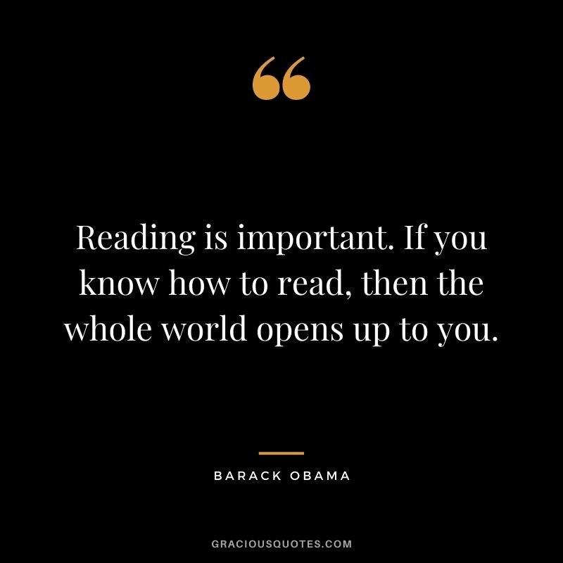Reading is important. If you know how to read, then the whole world opens up to you. – Barack Obama