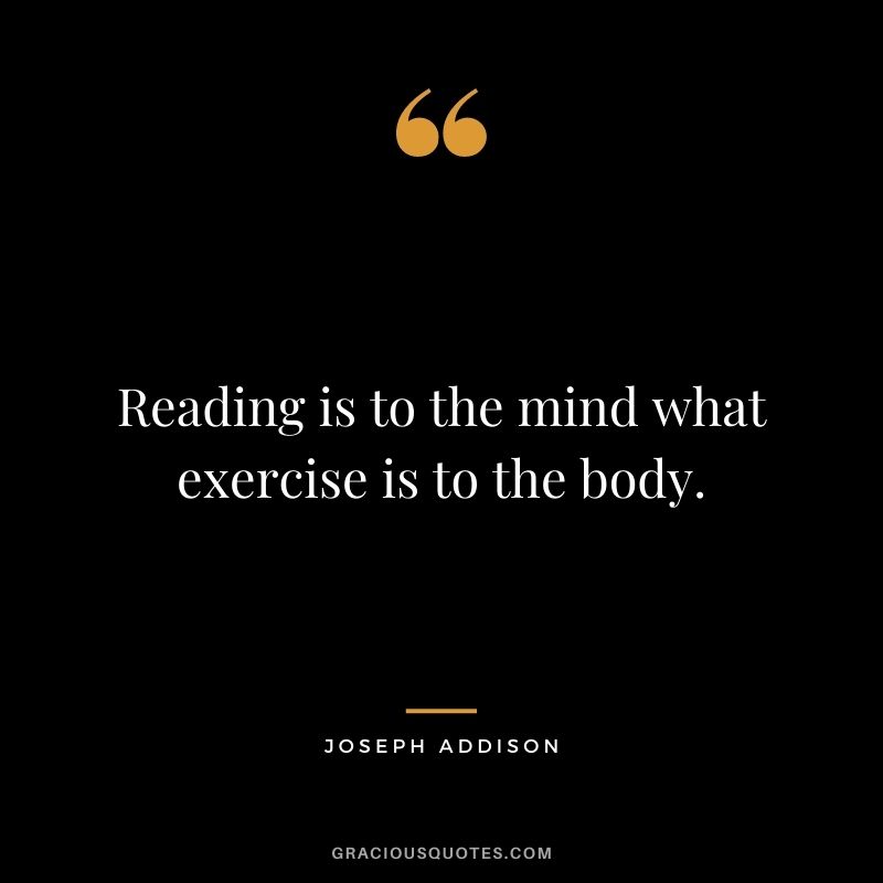 Reading is to the mind what exercise is to the body. — Joseph Addison