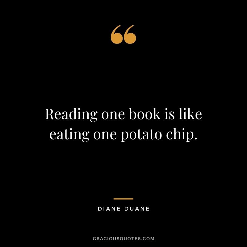 Reading one book is like eating one potato chip. - Diane Duane