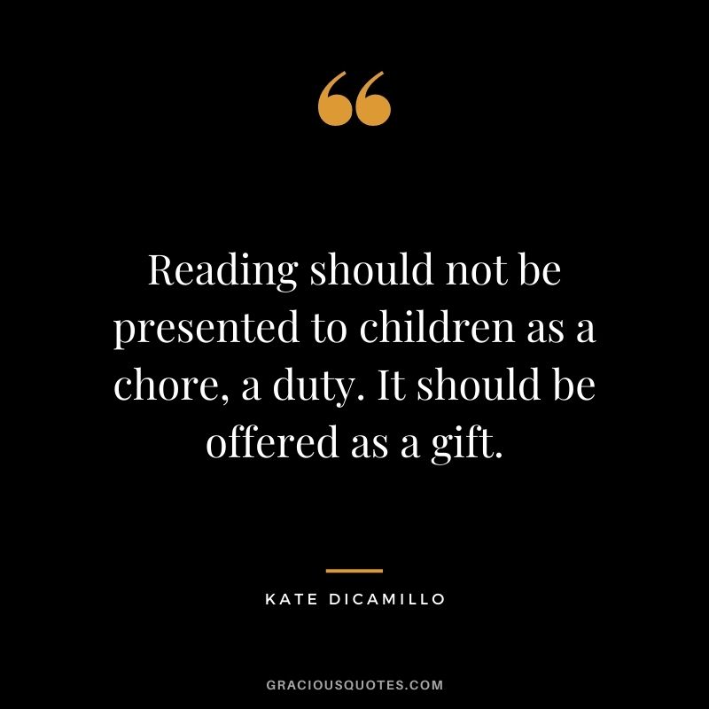 Reading should not be presented to children as a chore, a duty. It should be offered as a gift. — Kate DiCamillo
