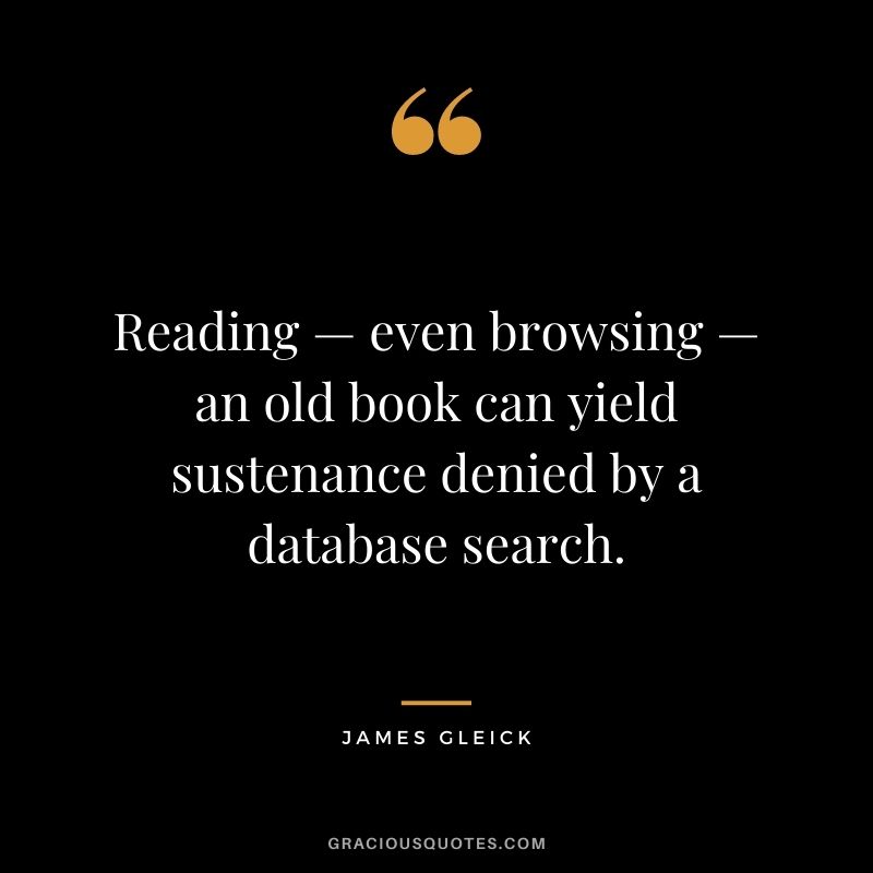 Reading — even browsing — an old book can yield sustenance denied by a database search. — James Gleick