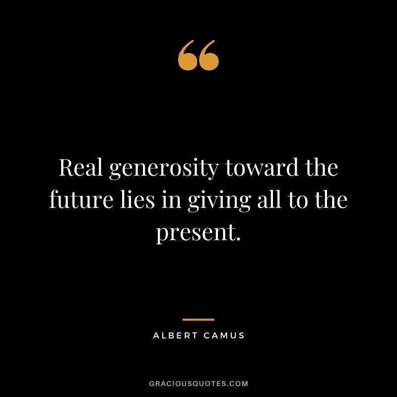 Real generosity toward the future lies in giving all to the present. - Albert Camus
