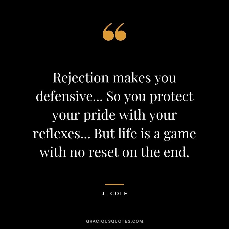 Rejection makes you defensive... So you protect your pride with your reflexes... But life is a game with no reset on the end.