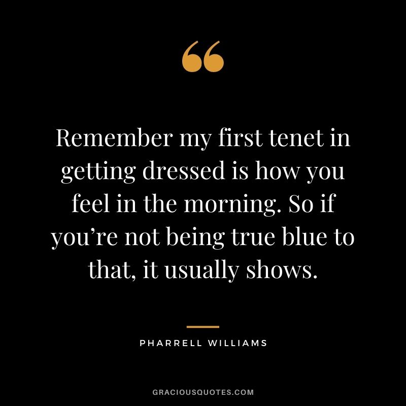 Remember my first tenet in getting dressed is how you feel in the morning. So if you’re not being true blue to that, it usually shows.