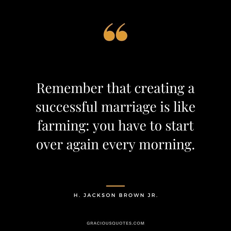 Remember that creating a successful marriage is like farming: you have to start over again every morning.