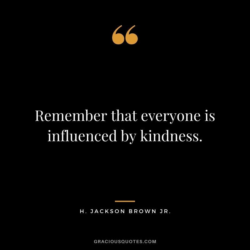 Remember that everyone is influenced by kindness.