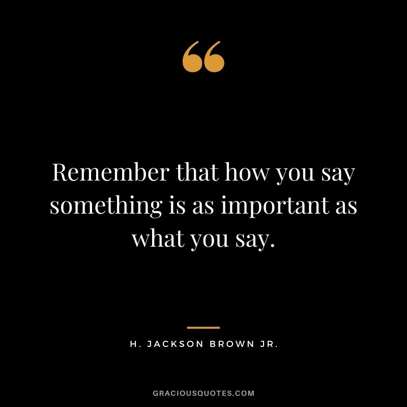 Remember that how you say something is as important as what you say.
