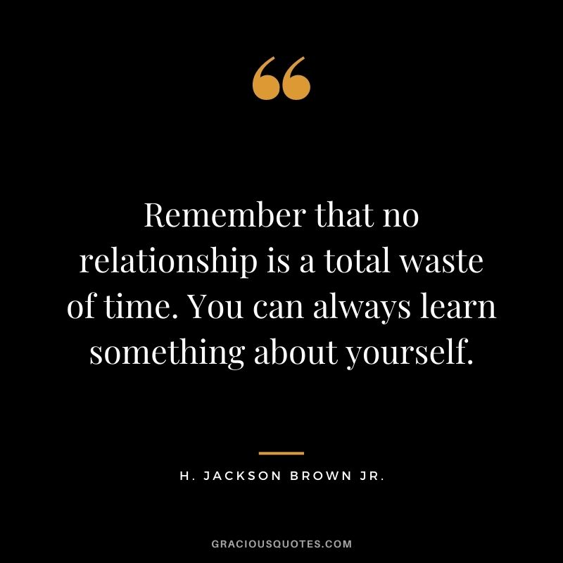 Remember that no relationship is a total waste of time. You can always learn something about yourself.