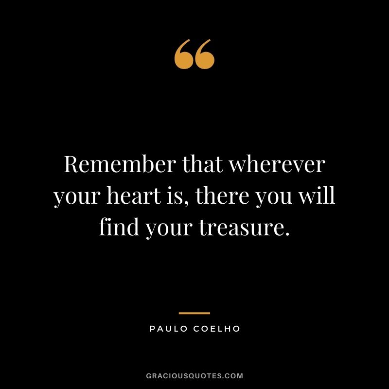Remember that wherever your heart is, there you will find your treasure. ― Paulo Coelho